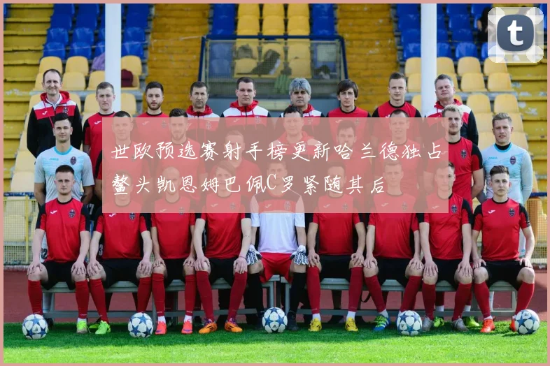 世欧预选赛射手榜更新哈兰德独占鳌头凯恩姆巴佩C罗紧随其后