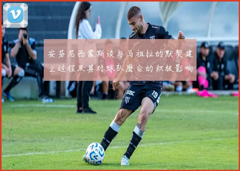 安芬尼西蒙斯谈与马祖拉的默契建立过程及其对球队磨合的积极影响