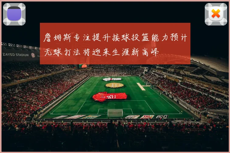 詹姆斯专注提升接球投篮能力预计无球打法将迎来生涯新高峰