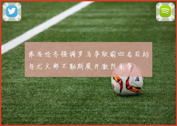 弗洛伦齐强调罗马争取前四名目标与尤文那不勒斯展开激烈竞争
