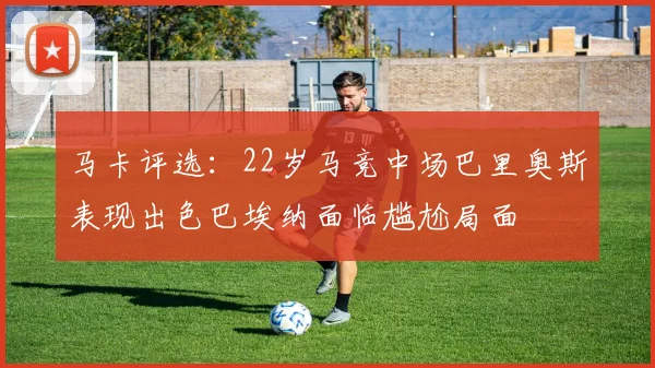 马卡评选：22岁马竞中场巴里奥斯表现出色巴埃纳面临尴尬局面