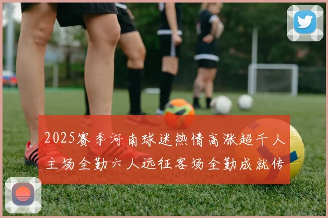 2025赛季河南球迷热情高涨超千人主场全勤六人远征客场全勤成就传奇