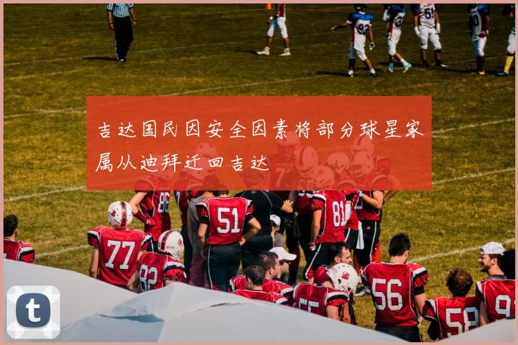 吉达国民因安全因素将部分球星家属从迪拜迁回吉达