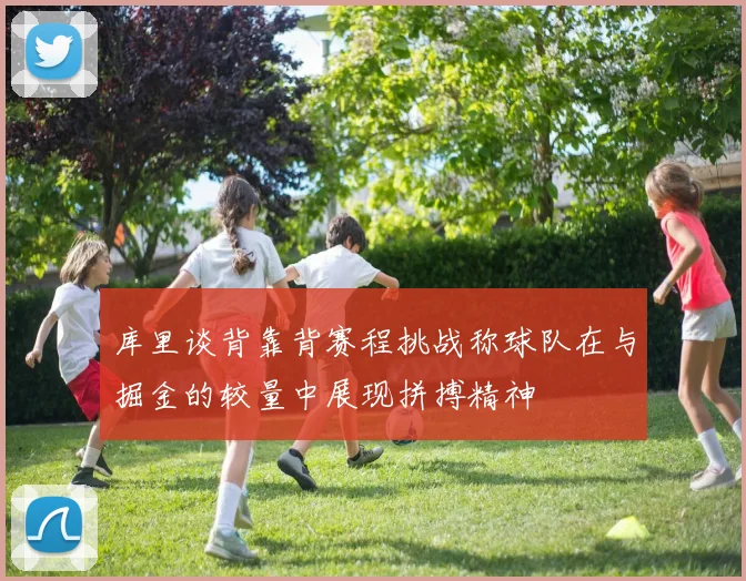 库里谈背靠背赛程挑战称球队在与掘金的较量中展现拼搏精神