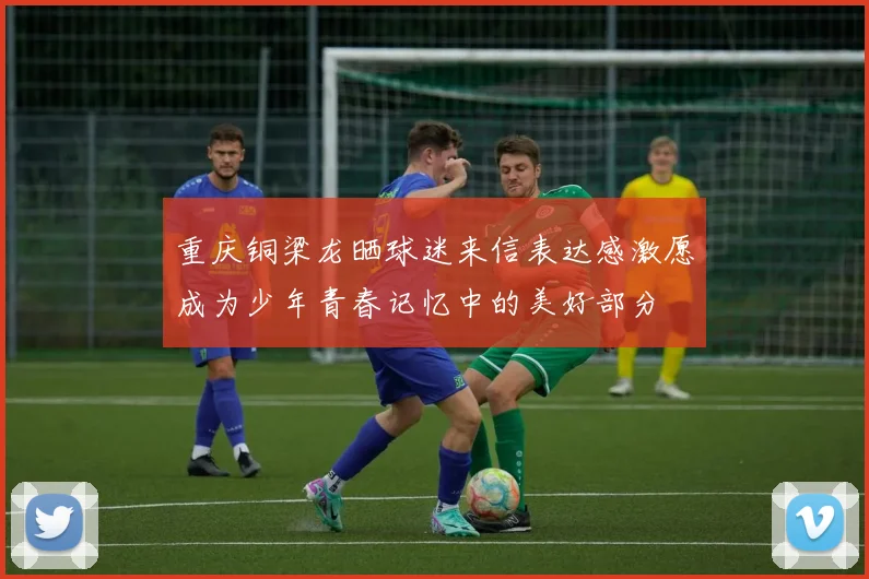重庆铜梁龙晒球迷来信表达感激愿成为少年青春记忆中的美好部分