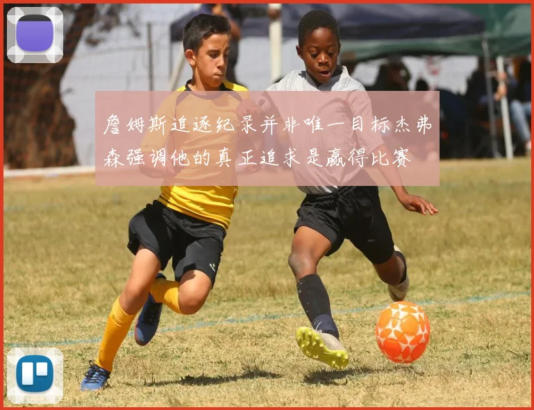 詹姆斯追逐纪录并非唯一目标杰弗森强调他的真正追求是赢得比赛