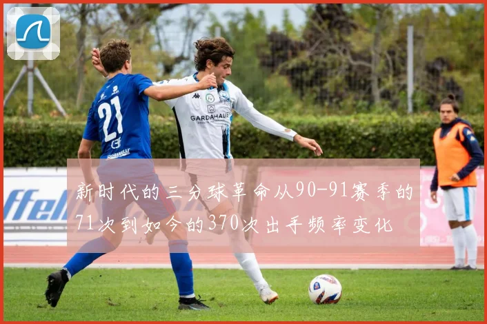 新时代的三分球革命从90-91赛季的71次到如今的370次出手频率变化