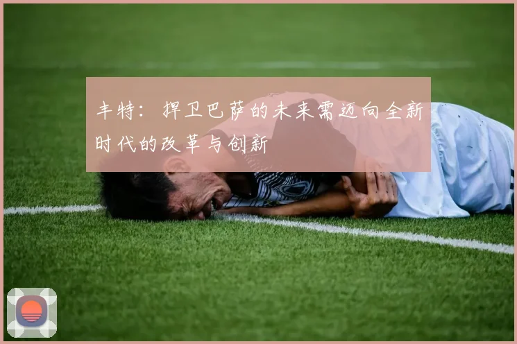 丰特：捍卫巴萨的未来需迈向全新时代的改革与创新