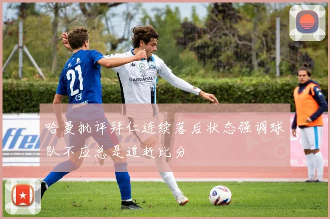 哈曼批评拜仁连续落后状态强调球队不应总是追赶比分