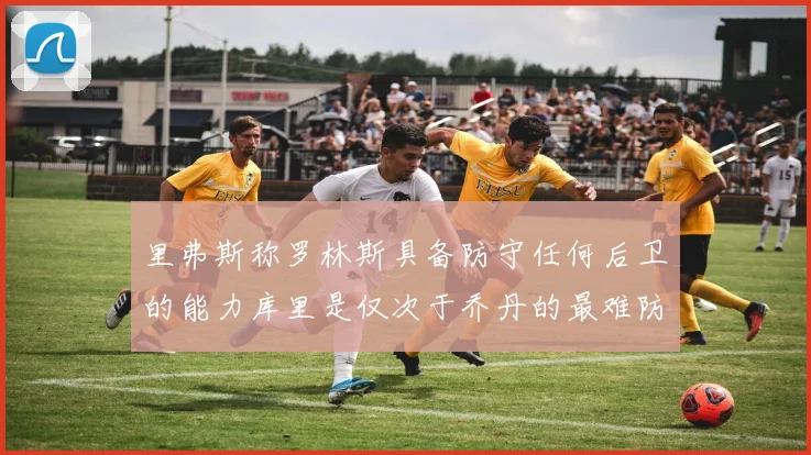 里弗斯称罗林斯具备防守任何后卫的能力库里是仅次于乔丹的最难防守球员