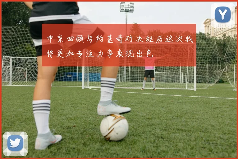 申京回顾与约基奇对决经历这次我将更加专注力争表现出色