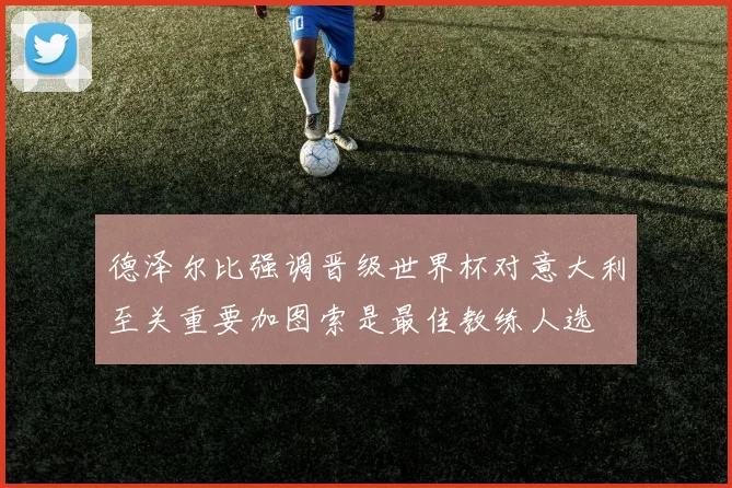 德泽尔比强调晋级世界杯对意大利至关重要加图索是最佳教练人选