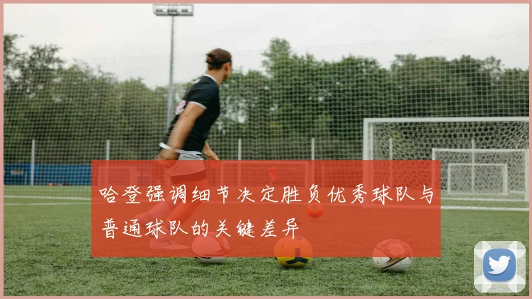 哈登强调细节决定胜负优秀球队与普通球队的关键差异