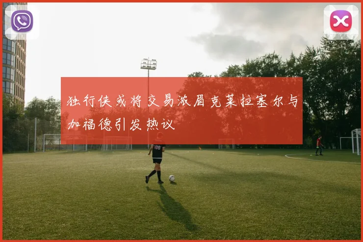 独行侠或将交易浓眉克莱拉塞尔与加福德引发热议