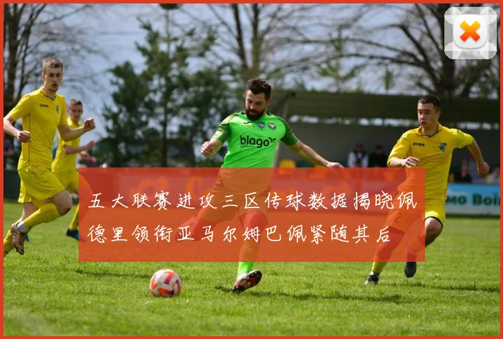 五大联赛进攻三区传球数据揭晓佩德里领衔亚马尔姆巴佩紧随其后