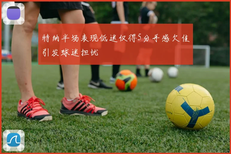 特纳半场表现低迷仅得5分手感欠佳引发球迷担忧