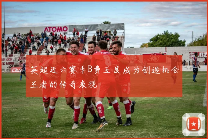 英超近六赛季B费五度成为创造机会王者的传奇表现
