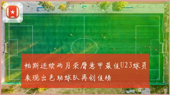 帕斯连续两月荣膺意甲最佳U23球员表现出色助球队再创佳绩