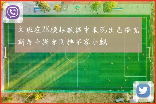 文班在2K模拟数据中表现出色福克斯与卡斯尔同样不容小觑