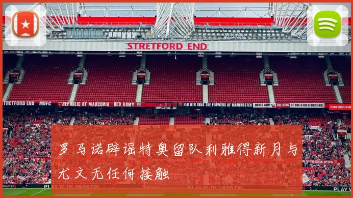 罗马诺辟谣特奥留队利雅得新月与尤文无任何接触