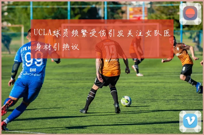 UCLA球员频繁受伤引发关注女队医身材引热议