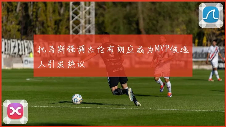 托马斯强调杰伦布朗应成为MVP候选人引发热议
