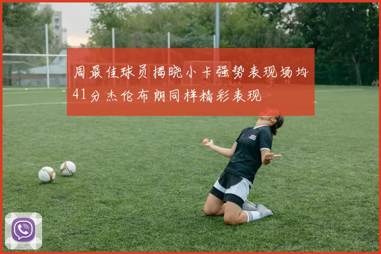 周最佳球员揭晓小卡强势表现场均41分杰伦布朗同样精彩表现