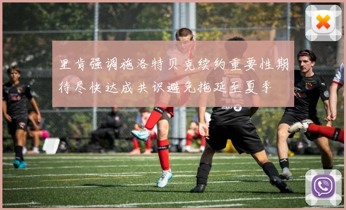 里肯强调施洛特贝克续约重要性期待尽快达成共识避免拖延至夏季