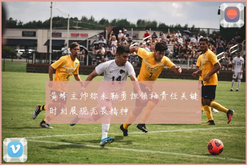 黄蜂主帅称米勒勇担领袖责任关键时刻展现无畏精神
