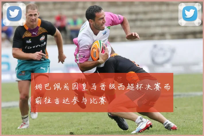 姆巴佩或因皇马晋级西超杯决赛而前往吉达参与比赛