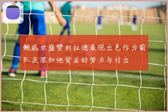 鲍威尔盛赞利拉德表现出色作为前队友深知他背后的努力与付出