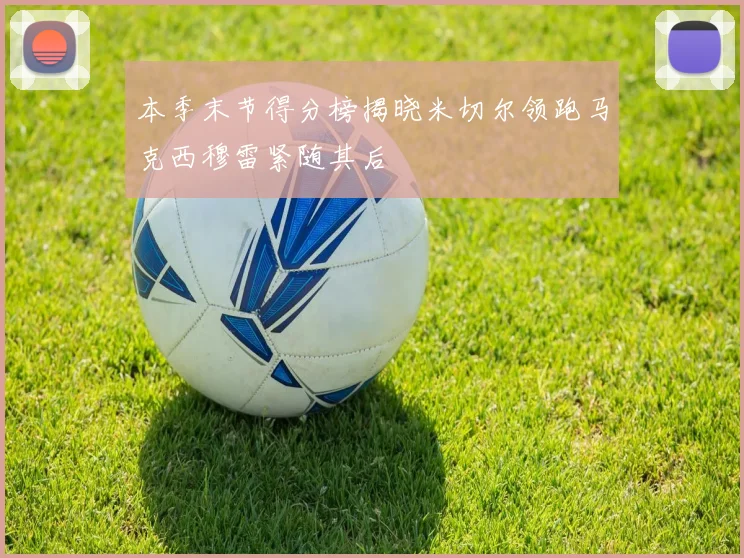 本季末节得分榜揭晓米切尔领跑马克西穆雷紧随其后