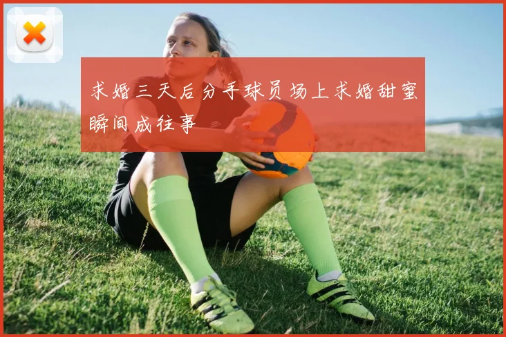 求婚三天后分手球员场上求婚甜蜜瞬间成往事