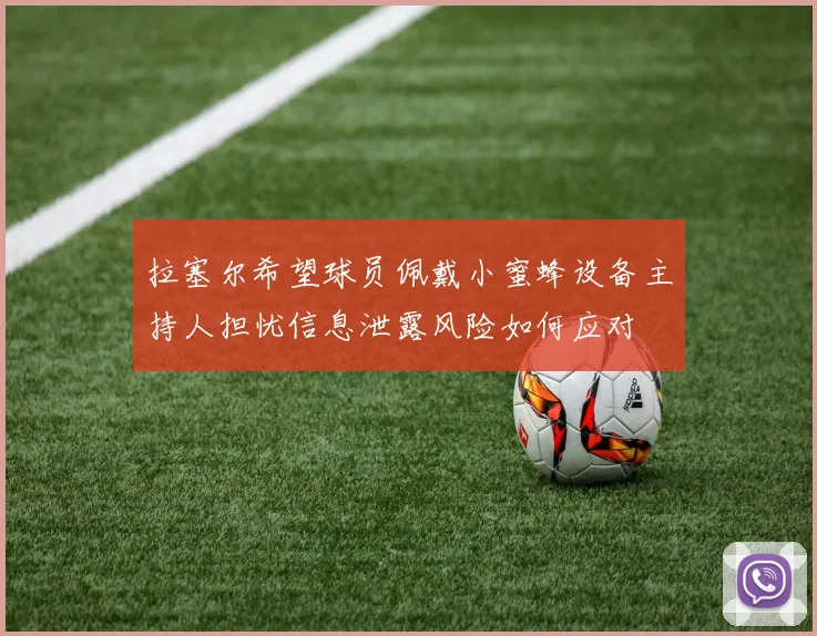 拉塞尔希望球员佩戴小蜜蜂设备主持人担忧信息泄露风险如何应对