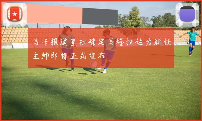 马卡报道皇社确定马塔拉佐为新任主帅即将正式宣布
